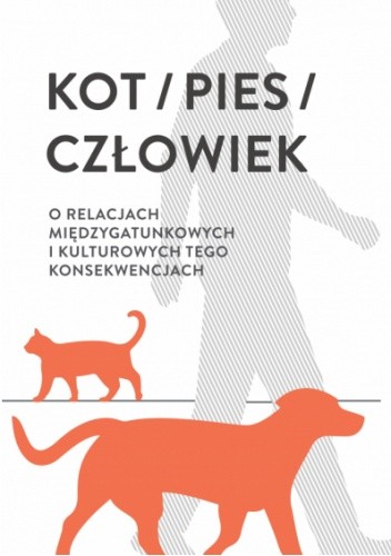 Kot, pies, człowiek: o relacjach międzygatunkowych i kulturowych tego konsekwencjach