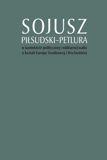 Sojusz Piłsudski–Petlura w kontekście politycznej i militarnej walki o kształt Europy Środkowej i Wschodniej