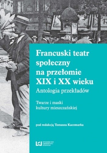 Francuski teatr społeczny na przełomie XIX i XX wieku. Antologia przekładów. Twarze i maski kultury mieszczańskiej