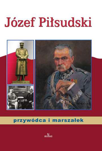 Józef Piłsudski przywódca i marszałek