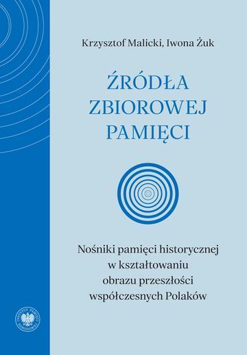 Źródła zbiorowej pamięci. Nośniki pamięci historycznej w kształtowaniu obrazu przeszłości współczesnych Polaków