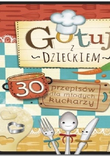 Gotuj z dzieckiem. 30 przepisów dla młodych kucharzy