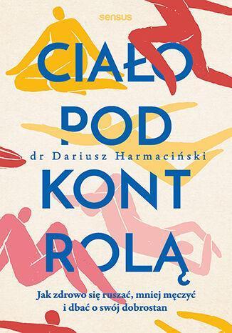 Ciało pod kontrolą. Jak zdrowo się ruszać, mniej męczyć i dbać o swój dobrostan